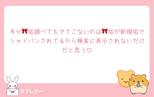 多分🎀垢調べてもでてこないのは🎀垢が新規垢でシャドバンされてるから検索に表示されないだけだと思う