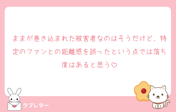ままが巻き込まれた被害者なのはそうだけど、特定のファンとの距離感を誤ったという点では落ち度はあると思う