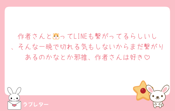 作者さんと🐹ってLINEも繋がってるらしいし、そんな一晩で切れる気もしないからまだ繋がりあるのかなとか邪推、作者さんは好き