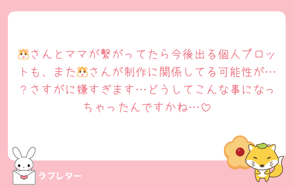🐹さんとママが繋がってたら今後出る個人プロットも、また🐹さんが制作に関係してる可能性が…？さすがに嫌すぎます…どうしてこんな事になっちゃったんですかね…