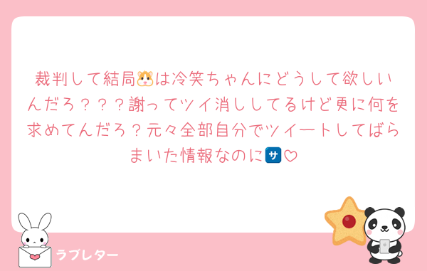 裁判して結局‪🐹は冷笑ちゃんにどうして欲しいんだろ？？？謝ってツイ消ししてるけど更に何を求めてんだろ？元々全部自分でツイートしてばらまいた情報なのに🈂️