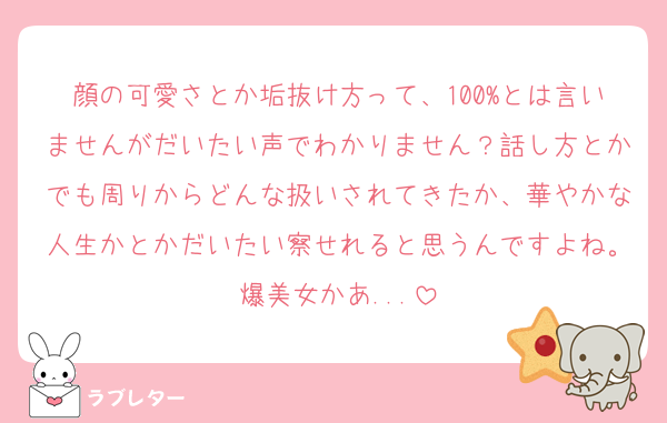 顔の可愛さとか垢抜け方って、100%とは言いませんがだいたい声でわかりません？話し方とかでも周りからどんな扱いされてきたか、華やかな人生かとかだいたい察せれると思うんですよね。爆美女かあ...