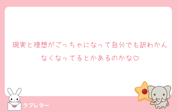 現実と理想がごっちゃになって自分でも訳わかんなくなってるとかあるのかな