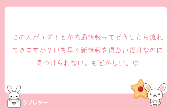この人がユダ！とか内通情報ってどうしたら流れてきますか？いち早く新情報を得たいだけなのに見つけられない。もどかしい。