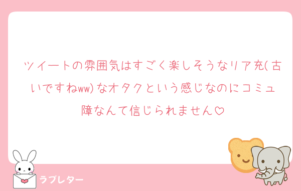 ツイートの雰囲気はすごく楽しそうなリア充(古いですねww)なオタクという感じなのにコミュ障なんて信じられません