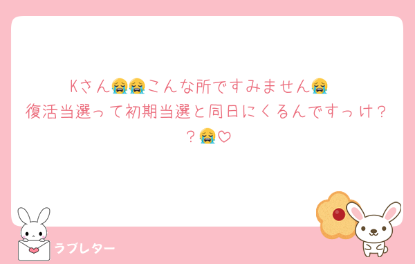 Kさん😭😭こんな所ですみません😭
復活当選って初期当選と同日にくるんですっけ？？😭