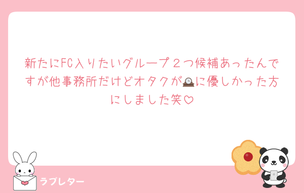 新たにFC入りたいグループ２つ候補あったんですが他事務所だけどオタクが🕰️に優しかった方にしました笑