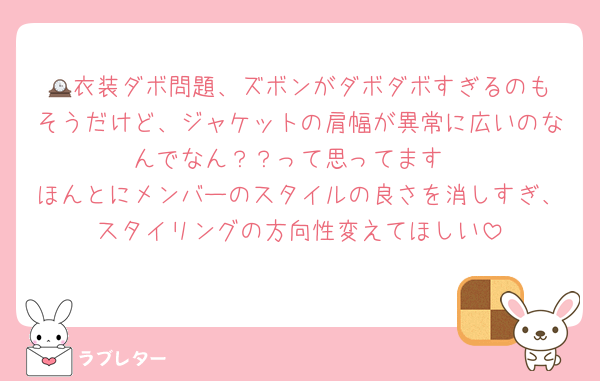🕰️衣装ダボ問題、ズボンがダボダボすぎるのもそうだけど、ジャケットの肩幅が異常に広いのなんでなん？？って思ってます
ほんとにメンバーのスタイルの良さを消しすぎ、スタイリングの方向性変えてほしい
