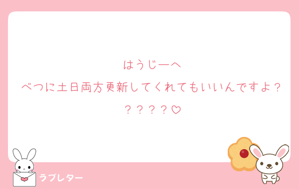 はうじーへ
べつに土日両方更新してくれてもいいんですよ？？？？？