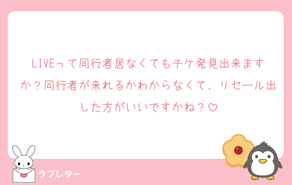 LIVEって同行者居なくてもチケ発見出来ますか？同行者が来れるかわからなくて、リセール出した方がいいですかね？