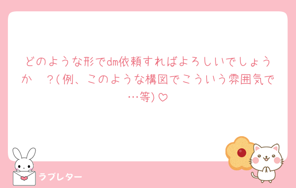 どのような形でdm依頼すればよろしいでしょうか🥲？(例、このような構図でこういう雰囲気で…等)