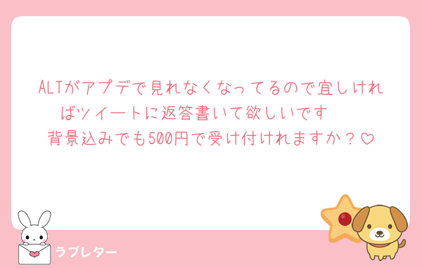 ALTがアプデで見れなくなってるので宜しければツイートに返答書いて欲しいです🥲
背景込みでも500円で受け付けれますか？
