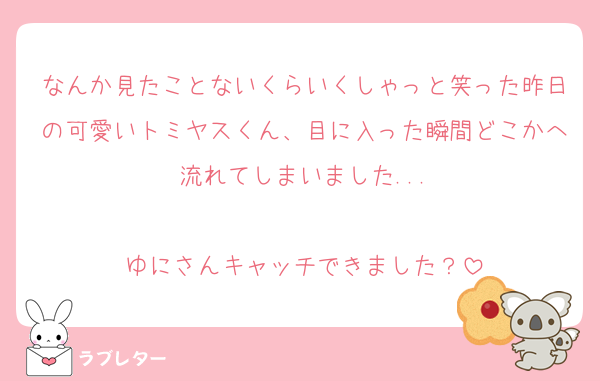 なんか見たことないくらいくしゃっと笑った昨日の可愛いトミヤスくん、目に入った瞬間どこかへ流れてしまいました...

ゆにさんキャッチできました？