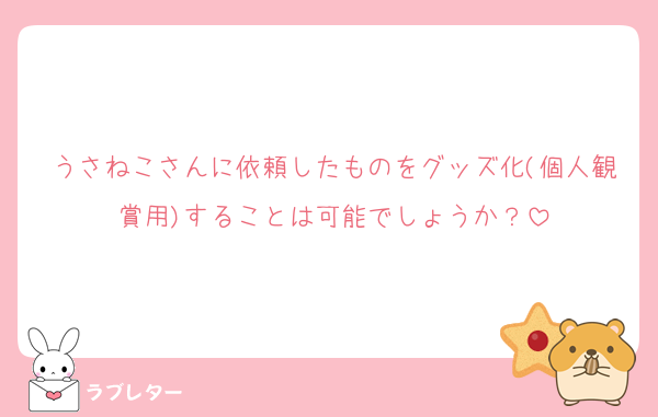 うさねこさんに依頼したものをグッズ化(個人観賞用)することは可能でしょうか？