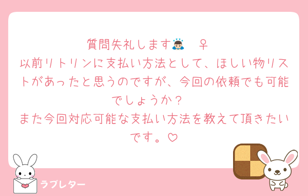 質問失礼します🙇🏻‍♀️
以前リトリンに支払い方法として、ほしい物リストがあったと思うのですが、今回の依頼でも可能でしょうか？
また今回対応可能な支払い方法を教えて頂きたいです。