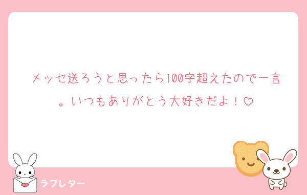 メッセ送ろうと思ったら100字超えたので一言。いつもありがとう大好きだよ！