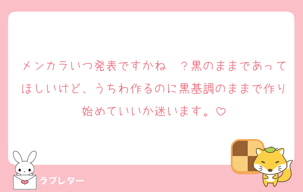メンカラいつ発表ですかね〜？黒のままであってほしいけど、うちわ作るのに黒基調のままで作り始めていいか迷います。