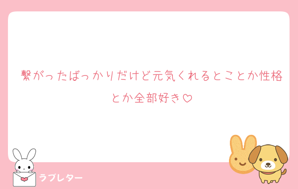 繋がったばっかりだけど元気くれるとことか性格とか全部好き