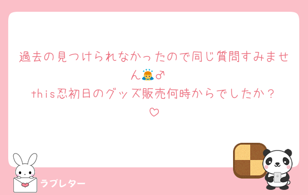 過去の見つけられなかったので同じ質問すみません🙇‍♂️
this忍初日のグッズ販売何時からでしたか？