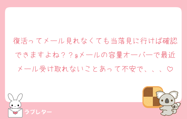 復活ってメール見れなくても当落見に行けば確認できますよね？？gメールの容量オーバーで最近メール受け取れないことあって不安で、、、