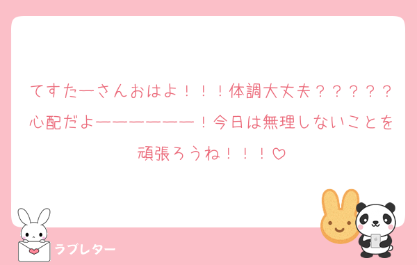 てすたーさんおはよ！！！体調大丈夫？？？？？心配だよーーーーーー！今日は無理しないことを頑張ろうね！！！