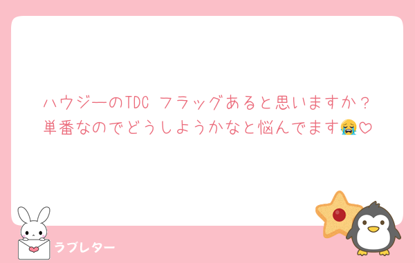 ハウジーのTDC フラッグあると思いますか？単番なのでどうしようかなと悩んでます😭