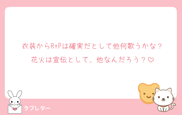 衣装からRtPは確実だとして他何歌うかな？
花火は宣伝として、他なんだろう？