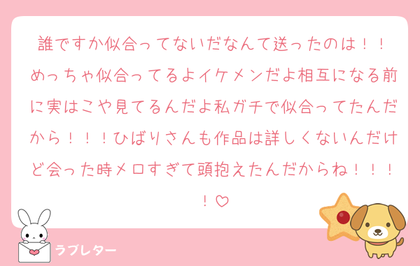 誰ですか似合ってないだなんて送ったのは！！
めっちゃ似合ってるよイケメンだよ相互になる前に実はこや見てるんだよ私ガチで似合ってたんだから！！！ひばりさんも作品は詳しくないんだけど会った時メロすぎて頭抱えたんだからね！！！！
