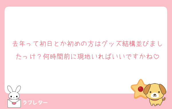 去年って初日とか初めの方はグッズ結構並びましたっけ？何時間前に現地いればいいですかね
