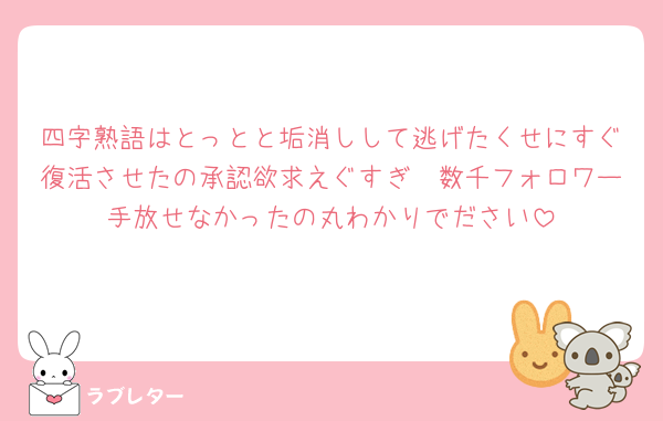四字熟語はとっとと垢消しして逃げたくせにすぐ復活させたの承認欲求えぐすぎ🥵数千フォロワー手放せなかったの丸わかりでださい