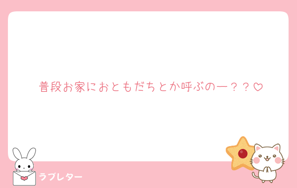 普段お家におともだちとか呼ぶのー？？