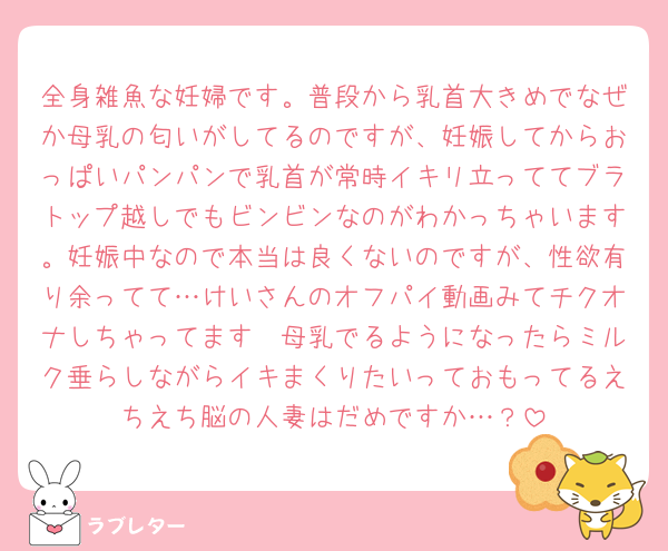 全身雑魚な妊婦です。普段から乳首大きめでなぜか母乳の匂いがしてるのですが、妊娠してからおっぱいパンパンで乳首が常時イキリ立っててブラトップ越しでもビンビンなのがわかっちゃいます。妊娠中なので本当は良くないのですが、性欲有り余ってて…けいさんのオフパイ動画みてチクオナしちゃってます🫣母乳でるようになったらミルク垂らしながらイキまくりたいっておもってるえちえち脳の人妻はだめですか…？