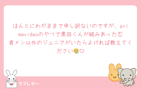 ほんとにわがままで申し訳ないのですが、primevideoのやつで黒田くんが絡みあった忍者メン以外のジュニアがいたらよければ教えてください😢