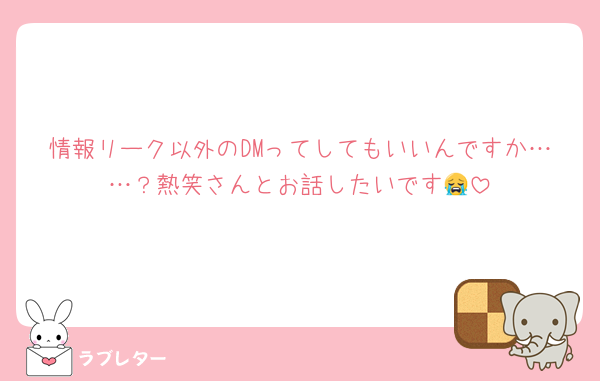 情報リーク以外のDMってしてもいいんですか……？熱笑さんとお話したいです😭