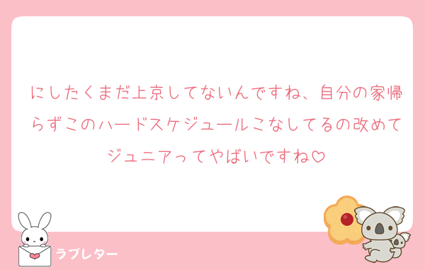にしたくまだ上京してないんですね、自分の家帰らずこのハードスケジュールこなしてるの改めてジュニアってやばいですね
