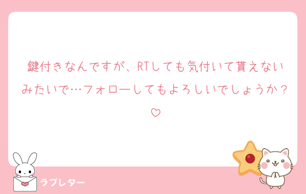 鍵付きなんですが、RTしても気付いて貰えないみたいで…フォローしてもよろしいでしょうか？