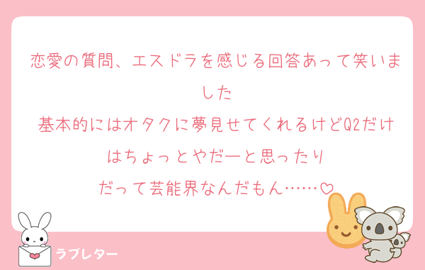 恋愛の質問、エスドラを感じる回答あって笑いました
基本的にはオタクに夢見せてくれるけどQ2だけはちょっとやだーと思ったり
だって芸能界なんだもん……