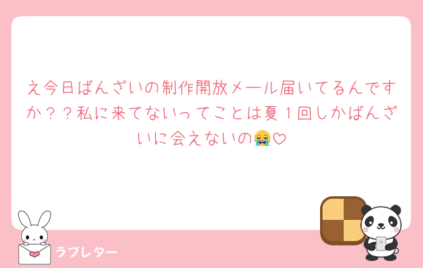 え今日ばんざいの制作開放メール届いてるんですか？？私に来てないってことは夏１回しかばんざいに会えないの😭