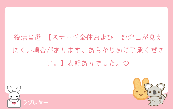 復活当選 【ステージ全体および一部演出が見えにくい場合があります。あらかじめご了承ください。】表記ありでした。