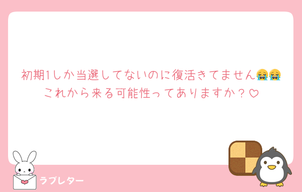 初期1しか当選してないのに復活きてません😭😭これから来る可能性ってありますか？