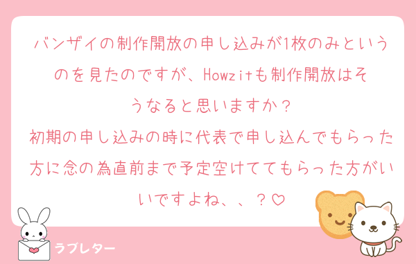 バンザイの制作開放の申し込みが1枚のみというのを見たのですが、Howzitも制作開放はそうなると思いますか？
初期の申し込みの時に代表で申し込んでもらった方に念の為直前まで予定空けててもらった方がいいですよね、、？
