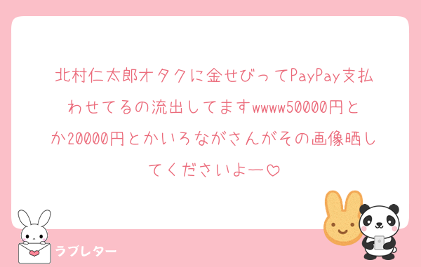 北村仁太郎オタクに金せびってPayPay支払わせてるの流出してますwwww50000円とか20000円とかいろながさんがその画像晒してくださいよー
