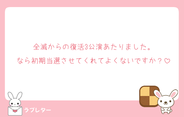 全滅からの復活3公演あたりました。
なら初期当選させてくれてよくないですか？