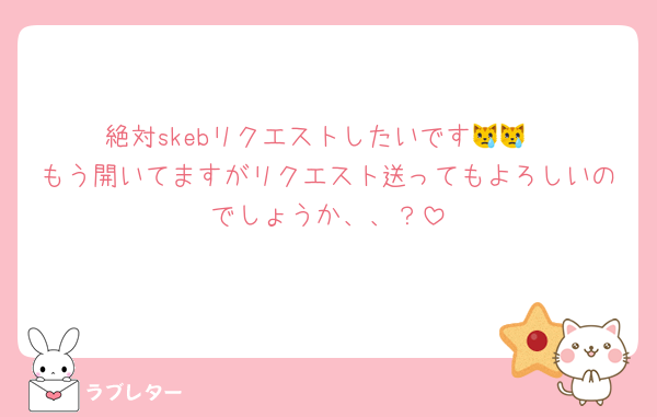 絶対skebリクエストしたいです😿😿
もう開いてますがリクエスト送ってもよろしいのでしょうか、、？