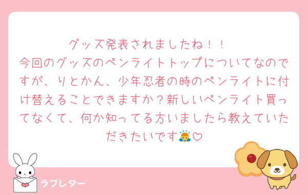 グッズ発表されましたね！！
今回のグッズのペンライトトップについてなのですが、りとかん、少年忍者の時のペンライトに付け替えることできますか？新しいペンライト買ってなくて、何か知ってる方いましたら教えていただきたいです🙇