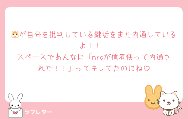 🐹が自分を批判している鍵垢をまた内通しているよ！！
スペースであんなに「mrcが信者使って内通された！！」ってキレてたのにね