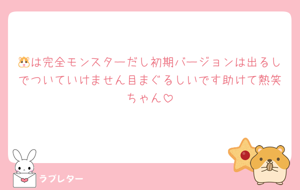 🐹は完全モンスターだし初期バージョンは出るしでついていけません目まぐるしいです助けて熱笑ちゃん