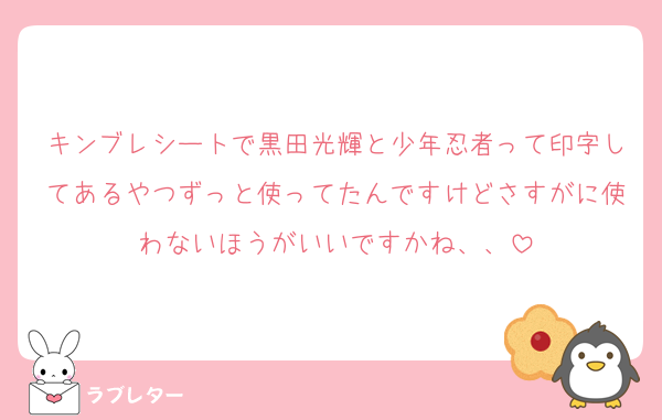 キンブレシートで黒田光輝と少年忍者って印字してあるやつずっと使ってたんですけどさすがに使わないほうがいいですかね、、