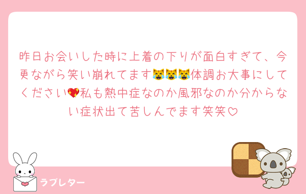 昨日お会いした時に上着の下りが面白すぎて、今更ながら笑い崩れてます😹😹😹体調お大事にしてください💖私も熱中症なのか風邪なのか分からない症状出て苦しんでます笑笑