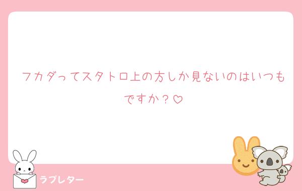 フカダってスタトロ上の方しか見ないのはいつもですか？